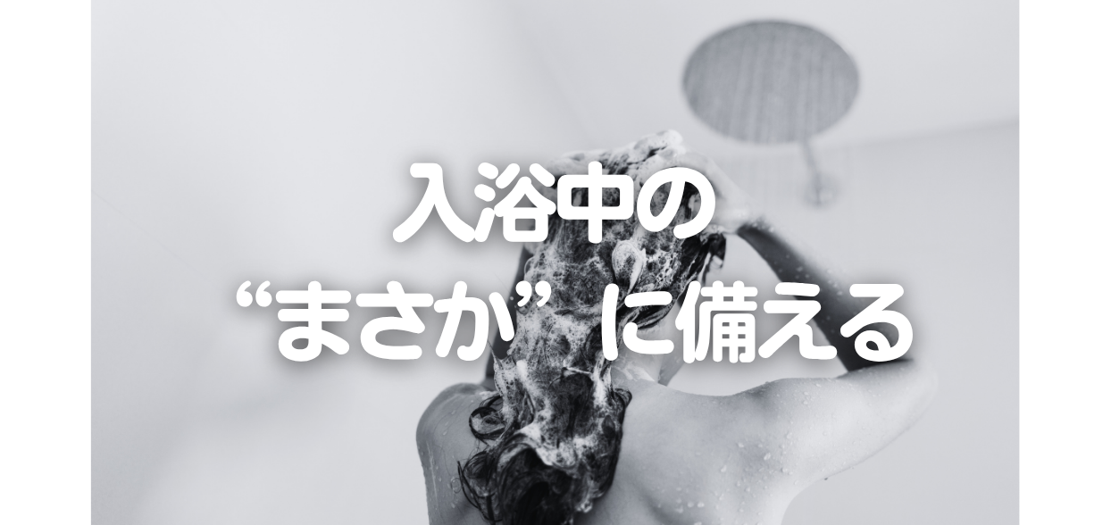 入浴中の“まさか”に備える｜一番無防備な瞬間に、災害が来たら？(#88)